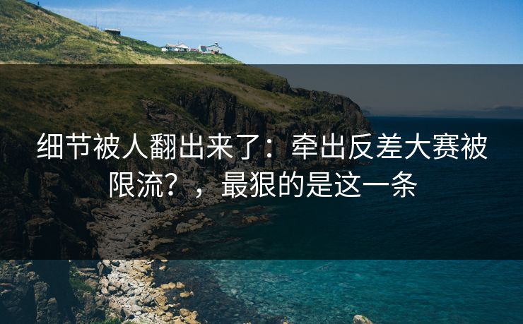 细节被人翻出来了:牵出反差大赛被限流?,最狠的是这一条 细节被人翻出来了:牵出反差大赛被限流?,最狠的是这一条