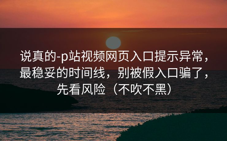 说真的-p站视频网页入口提示异常,最稳妥的时间线,别被假入口骗了,先看风险(不吹不黑) 说真的-p站视频网页入口提示异常,最稳妥的时间线,别被假入口骗了,先看风险(不吹不黑)