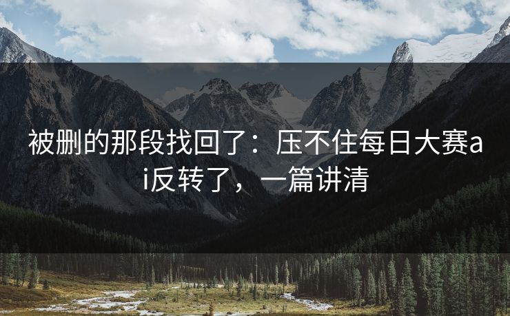 被删的那段找回了:压不住每日大赛ai反转了,一篇讲清 被删的那段找回了:压不住每日大赛ai反转了,一篇讲清