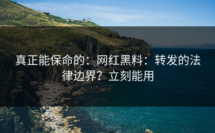 真正能保命的:网红黑料:转发的法律边界?立刻能用 真正能保命的:网红黑料:转发的法律边界?立刻能用