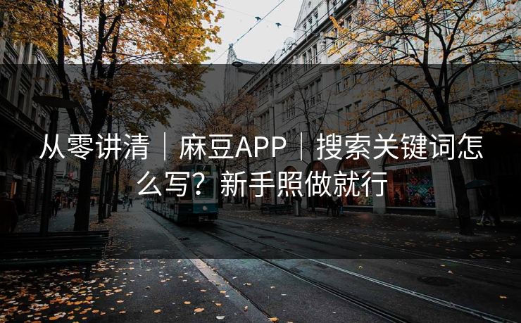 从零讲清|麻豆APP|搜索关键词怎么写?新手照做就行 从零讲清|麻豆APP|搜索关键词怎么写?新手照做就行