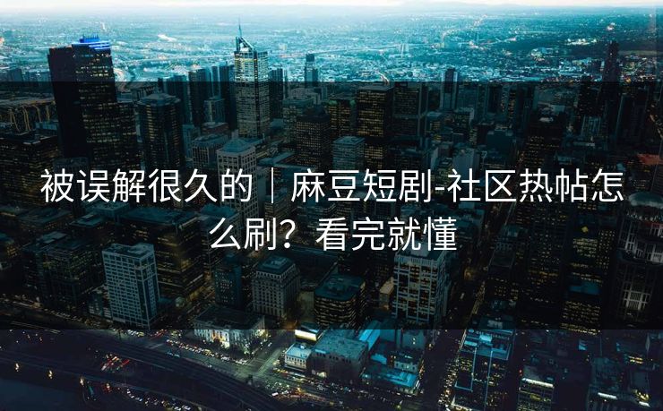 被误解很久的｜麻豆短剧-社区热帖怎么刷？看完就懂