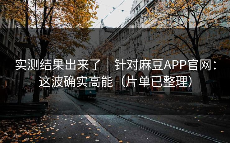 实测结果出来了｜针对麻豆APP官网：这波确实高能（片单已整理）