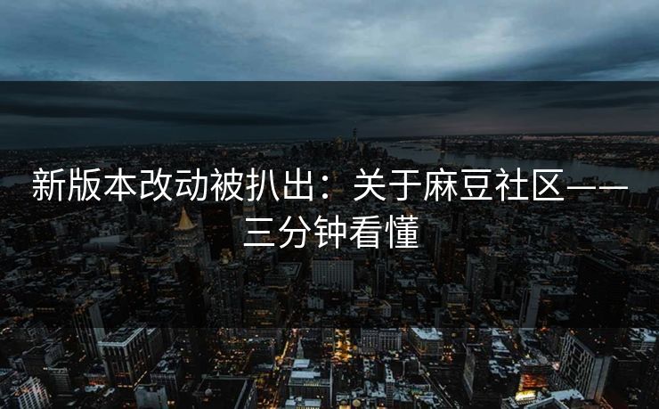 新版本改动被扒出：关于麻豆社区——三分钟看懂