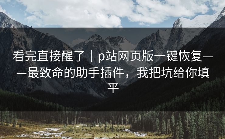 看完直接醒了｜p站网页版一键恢复——最致命的助手插件，我把坑给你填平