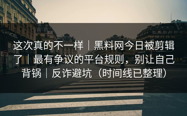 这次真的不一样｜黑料网今日被剪辑了｜最有争议的平台规则，别让自己背锅｜反诈避坑（时间线已整理）