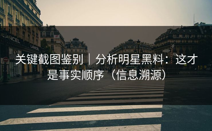 关键截图鉴别｜分析明星黑料：这才是事实顺序（信息溯源）