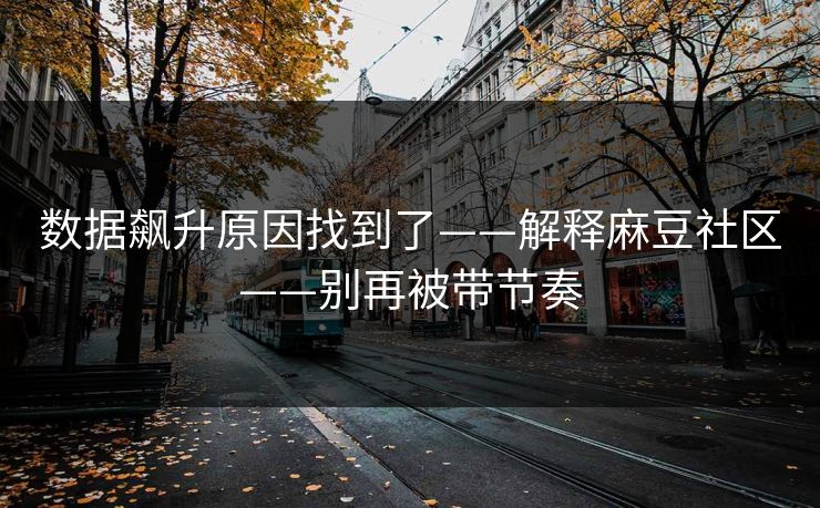 数据飙升原因找到了——解释麻豆社区——别再被带节奏