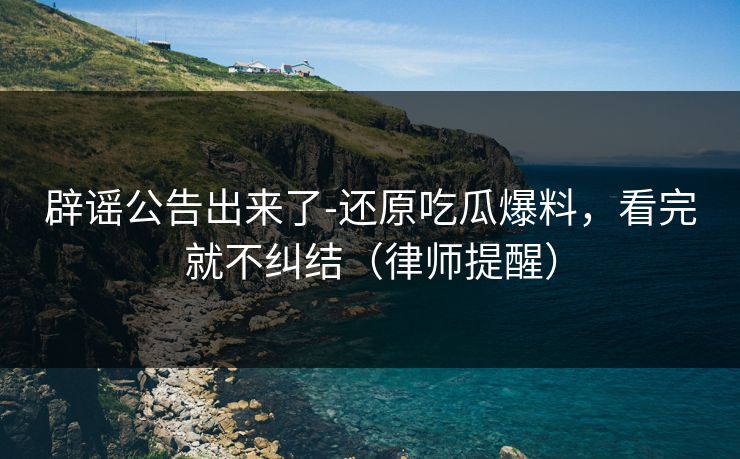 辟谣公告出来了-还原吃瓜爆料，看完就不纠结（律师提醒）