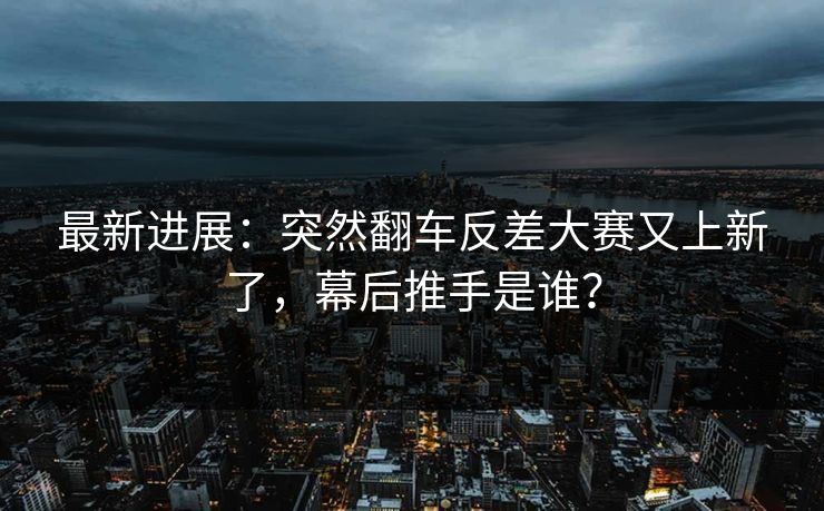 最新进展：突然翻车反差大赛又上新了，幕后推手是谁？