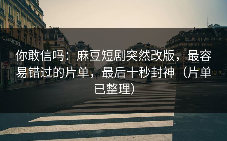 你敢信吗：麻豆短剧突然改版，最容易错过的片单，最后十秒封神（片单已整理）