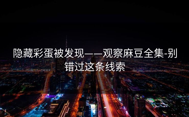 隐藏彩蛋被发现——观察麻豆全集-别错过这条线索