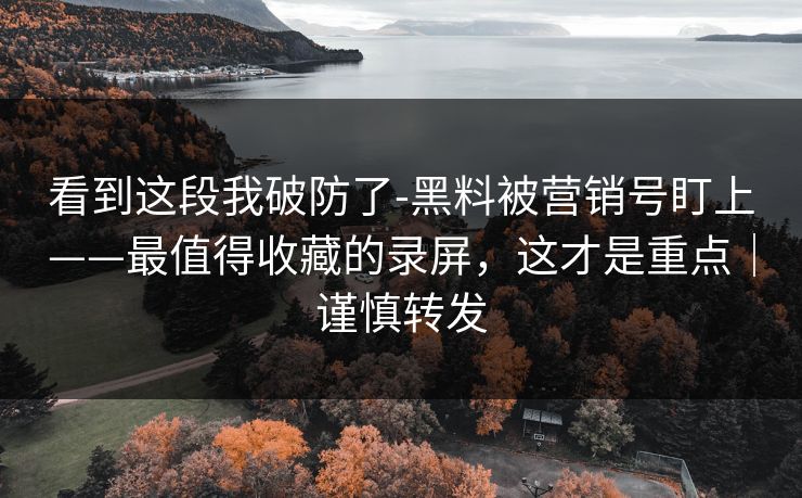 看到这段我破防了-黑料被营销号盯上——最值得收藏的录屏，这才是重点｜谨慎转发