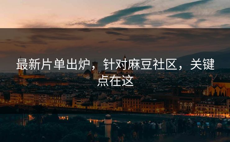 最新片单出炉，针对麻豆社区，关键点在这
