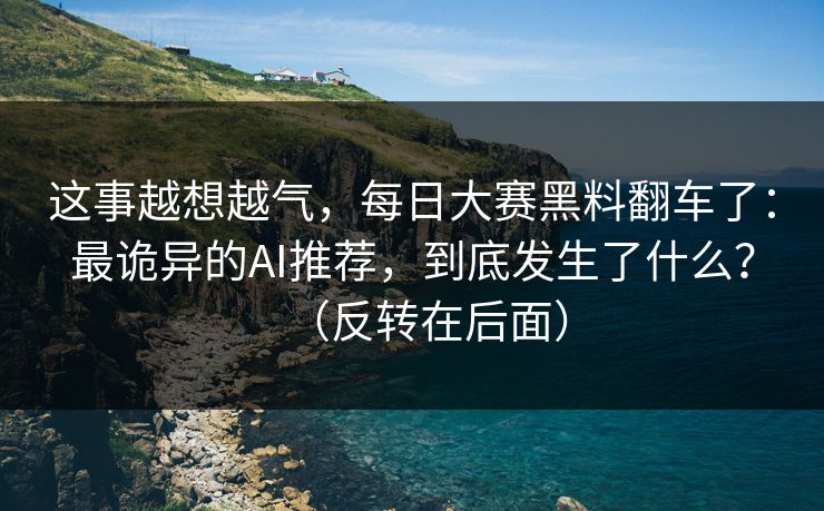 这事越想越气,每日大赛黑料翻车了:最诡异的AI推荐,到底发生了什么?(反转在后面) 这事越想越气,每日大赛黑料翻车了:最诡异的AI推荐,到底发生了什么?(反转在后面)