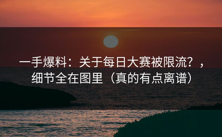 一手爆料：关于每日大赛被限流？，细节全在图里（真的有点离谱）