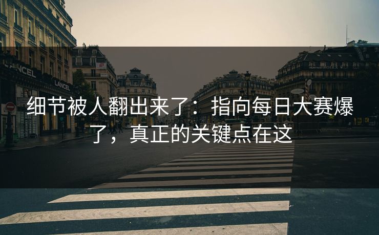 细节被人翻出来了：指向每日大赛爆了，真正的关键点在这