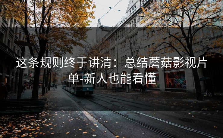 这条规则终于讲清：总结蘑菇影视片单-新人也能看懂