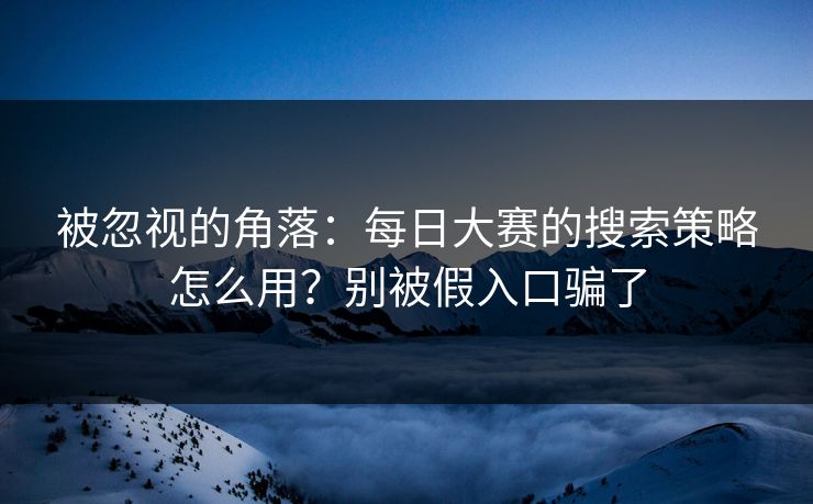 被忽视的角落：每日大赛的搜索策略怎么用？别被假入口骗了