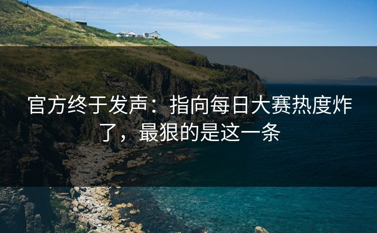 官方终于发声：指向每日大赛热度炸了，最狠的是这一条