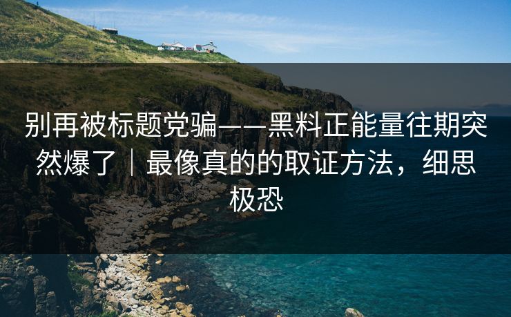 别再被标题党骗——黑料正能量往期突然爆了｜最像真的的取证方法，细思极恐