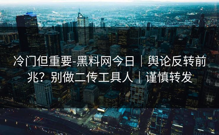 冷门但重要-黑料网今日｜舆论反转前兆？别做二传工具人｜谨慎转发