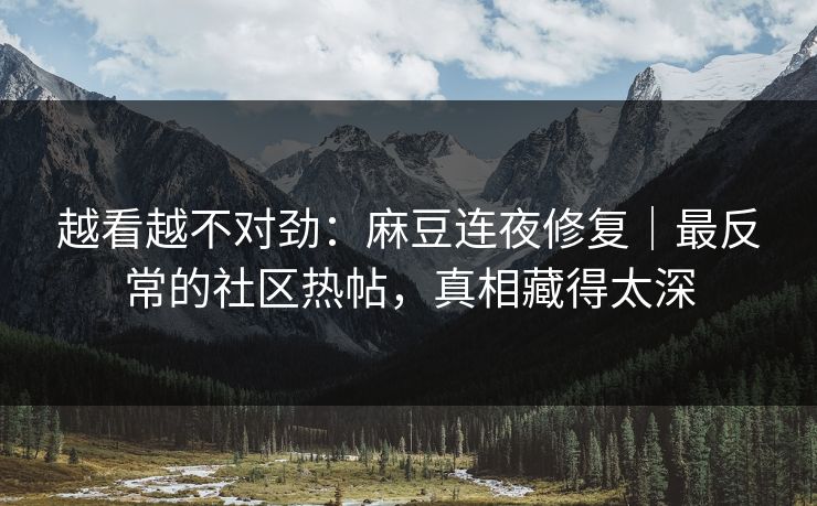 越看越不对劲：麻豆连夜修复｜最反常的社区热帖，真相藏得太深