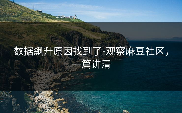 数据飙升原因找到了-观察麻豆社区，一篇讲清