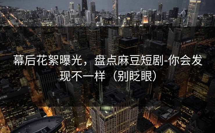 幕后花絮曝光,盘点麻豆短剧-你会发现不一样(别眨眼) 幕后花絮曝光,盘点麻豆短剧-你会发现不一样(别眨眼)