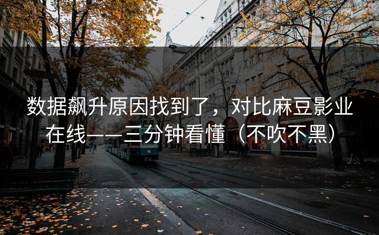 数据飙升原因找到了，对比麻豆影业在线——三分钟看懂（不吹不黑）