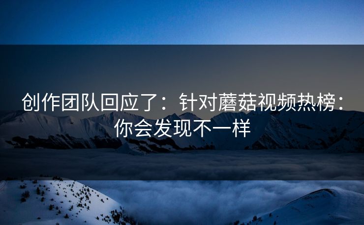 创作团队回应了:针对蘑菇视频热榜:你会发现不一样 创作团队回应了:针对蘑菇视频热榜:你会发现不一样