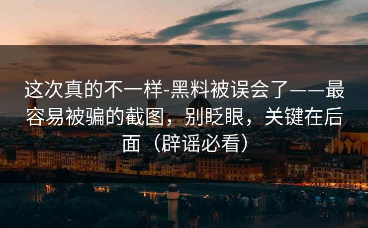 这次真的不一样-黑料被误会了——最容易被骗的截图，别眨眼，关键在后面（辟谣必看）