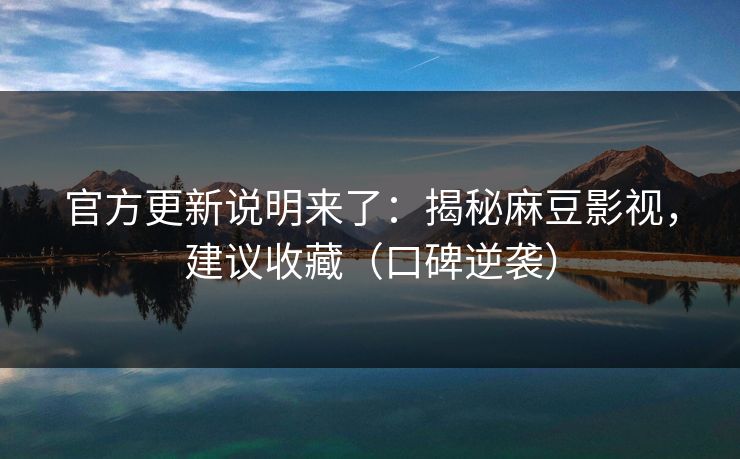 官方更新说明来了：揭秘麻豆影视，建议收藏（口碑逆袭）