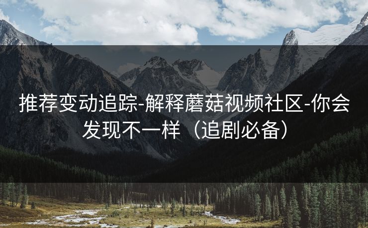 推荐变动追踪-解释蘑菇视频社区-你会发现不一样（追剧必备）