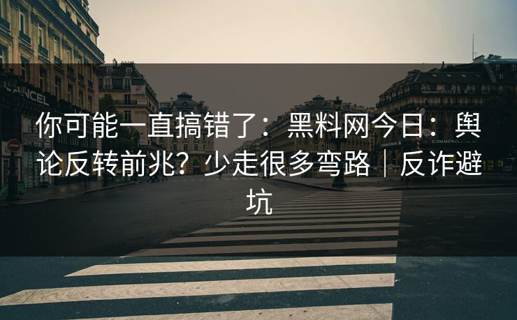 你可能一直搞错了：黑料网今日：舆论反转前兆？少走很多弯路｜反诈避坑