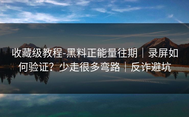 收藏级教程-黑料正能量往期｜录屏如何验证？少走很多弯路｜反诈避坑