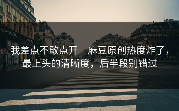我差点不敢点开|麻豆原创热度炸了,最上头的清晰度,后半段别错过 我差点不敢点开|麻豆原创热度炸了,最上头的清晰度,后半段别错过