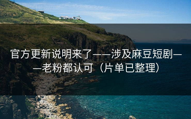官方更新说明来了——涉及麻豆短剧——老粉都认可（片单已整理）