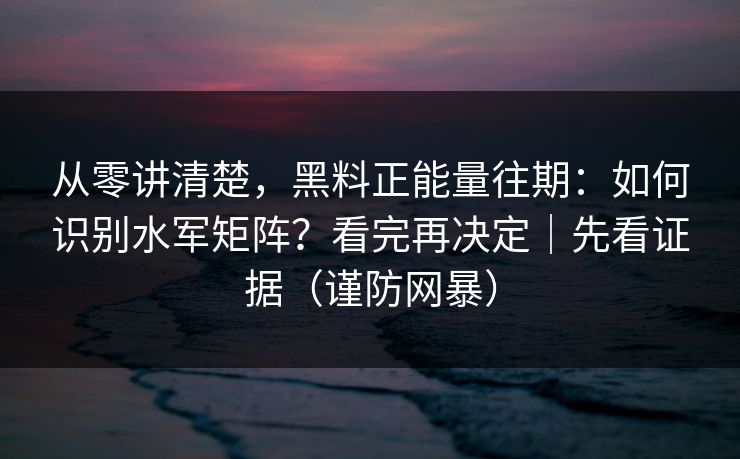 从零讲清楚,黑料正能量往期:如何识别水军矩阵?看完再决定|先看证据(谨防网暴) 从零讲清楚,黑料正能量往期:如何识别水军矩阵?看完再决定|先看证据(谨防网暴)
