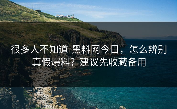 很多人不知道-黑料网今日,怎么辨别真假爆料?建议先收藏备用 很多人不知道-黑料网今日,怎么辨别真假爆料?建议先收藏备用