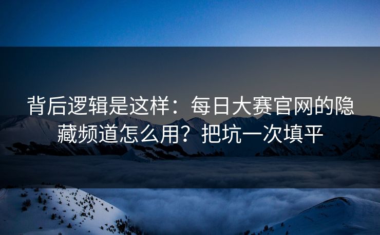 背后逻辑是这样：每日大赛官网的隐藏频道怎么用？把坑一次填平