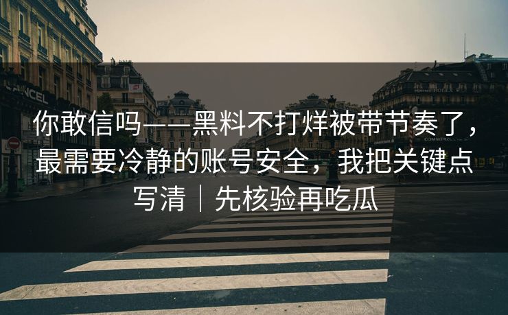 你敢信吗——黑料不打烊被带节奏了，最需要冷静的账号安全，我把关键点写清｜先核验再吃瓜