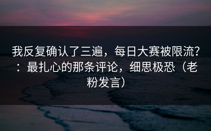 我反复确认了三遍，每日大赛被限流？：最扎心的那条评论，细思极恐（老粉发言）