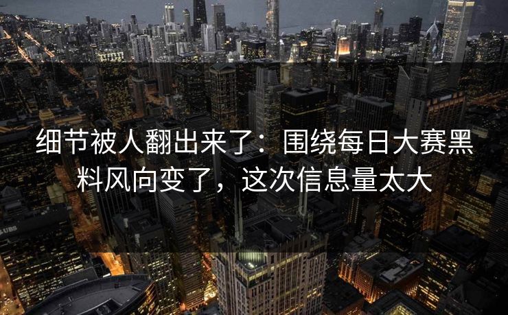 细节被人翻出来了：围绕每日大赛黑料风向变了，这次信息量太大