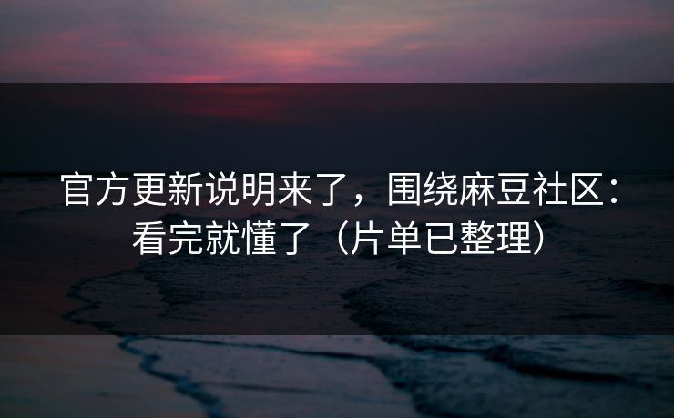 官方更新说明来了，围绕麻豆社区：看完就懂了（片单已整理）