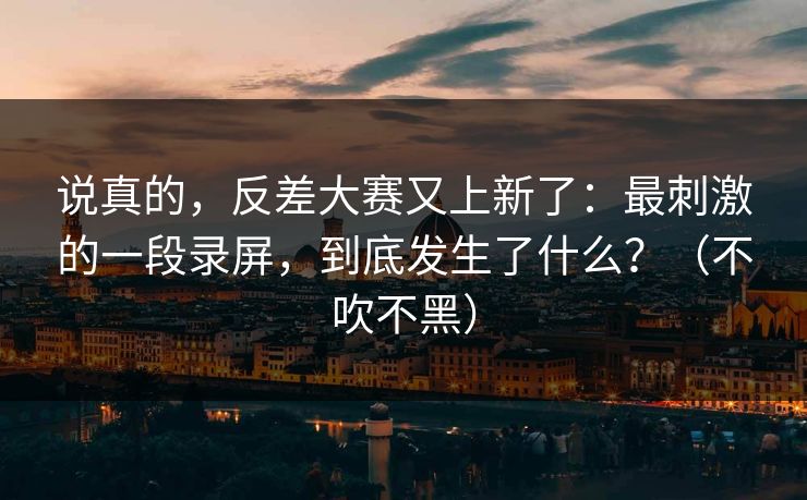 说真的，反差大赛又上新了：最刺激的一段录屏，到底发生了什么？（不吹不黑）
