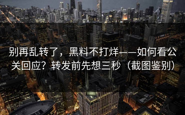 别再乱转了，黑料不打烊——如何看公关回应？转发前先想三秒（截图鉴别）