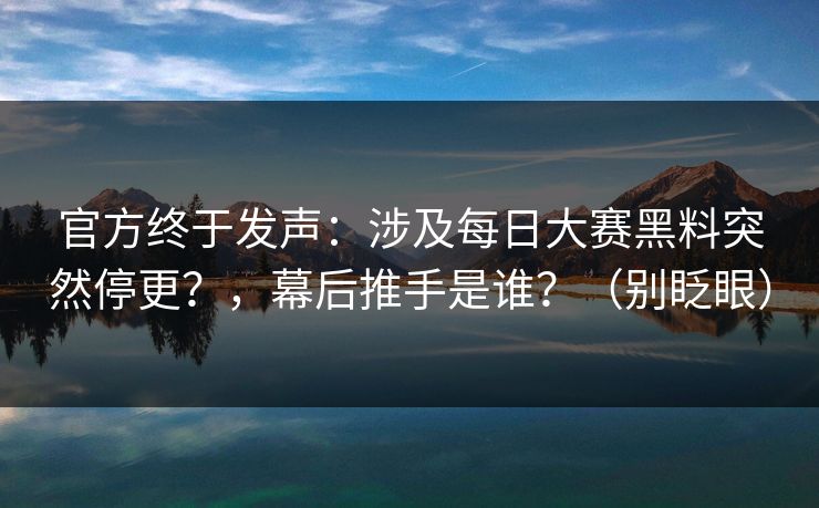 官方终于发声：涉及每日大赛黑料突然停更？，幕后推手是谁？（别眨眼）