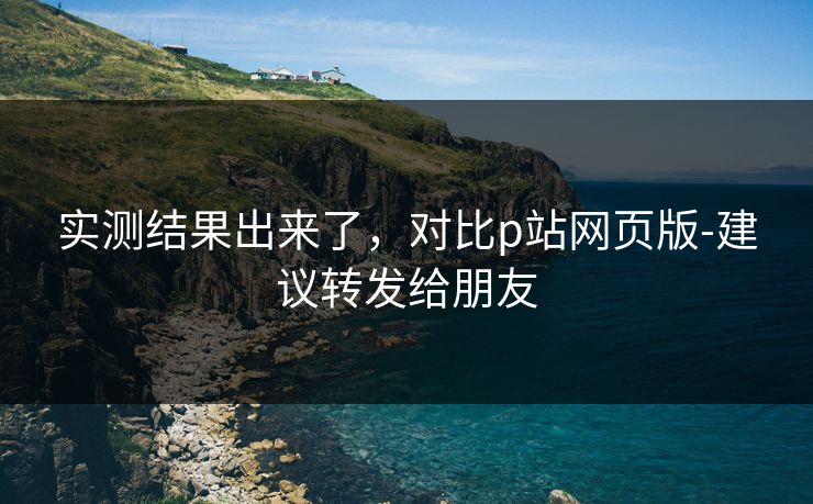 实测结果出来了，对比p站网页版-建议转发给朋友
