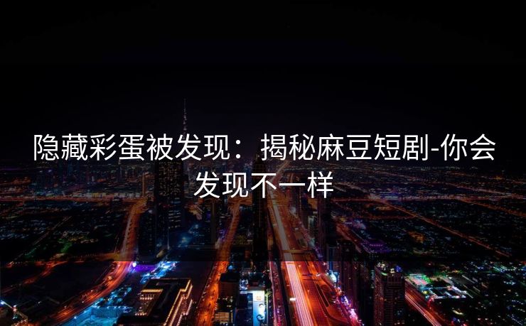 隐藏彩蛋被发现：揭秘麻豆短剧-你会发现不一样